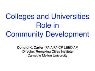 Colleges and Universities
         Role in
Community Development
   Donald K. Carter, FAIA FAICP LEED AP
     Director, Remaking Cities Institute
         Carnegie Mellon University
 