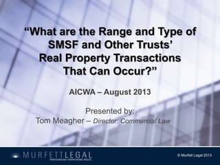 “What are the Range and Type of
SMSF and Other Trusts’
Real Property Transactions
That Can Occur?”
AICWA – August 2013
Presented by:
Tom Meagher – Director: Commercial Law

© Murfett Legal 2013

 