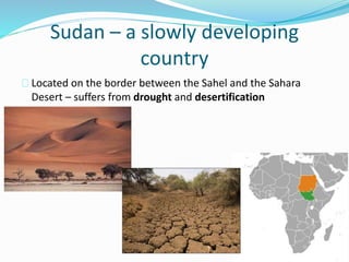 Sudan – a slowly developing
country
Located on the border between the Sahel and the Sahara
Desert – suffers from drought and desertification
 