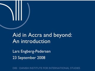 Aid in Accra and beyond:
An introduction
Lars Engberg-Pedersen
23 September 2008

DIIS · DANISH INSTITUTE FOR INTERNATIONAL STUDIES
 