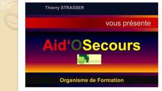 Thierry STRASSER  vous présente Aid‘OSecours Organisme de Formation 