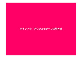 1010
ポイントは、類似している箇所に、創作性があるか否か。
・ありふれた表現が似ているのは、OK
・アイディアにすぎない部分が似ているのは、OK
・昔からよく使われた手法が似ているのは、OK
・ゲームルール自体が似ているのは、OK
・パラメータデザイン自体が似ているのは、OK
・独創的なデザインが似ているのは、NG
・UIでも、UIが独創的であれば、NG
・アプリの遷移でも、遷移自体が独創的であれば、NG
・パラメータデザインがアプリ画面の表現になっていれば、NG
➡ 実際、判断は微妙。
裁判でも判断は分かれている。
ポイント② パクリとモチーフの境界線
 