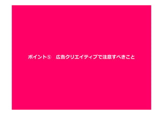 1818
ポイント⑤ 広告クリエイティブで注意すべきこと
 