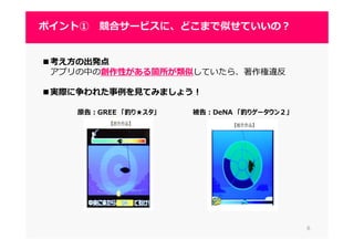 66
ポイント① 競合サービスに、どこまで似せていいの？
■考え方の出発点
アプリの中の創作性がある箇所が類似していたら、著作権違反
■実際に争われた事例を⾒てみましょう！
原告：GREE 「釣り★スタ」 被告：DeNA 「釣りゲータウン２」
 