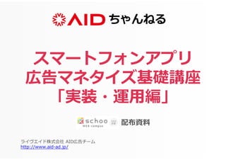 ちゃんねる
ライヴエイド株式会社 AID広告チーム
http://www.aid-ad.jp/
スマートフォンアプリ
広告マネタイズ基礎講座
「実装・運用編」
配布資料
 