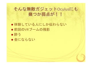 そんな無敵ガジェットOculusにも
幾つか弱点が！！
体験している人にしか伝わらない
前回のVRブームの残影
酔う
金にならない

 