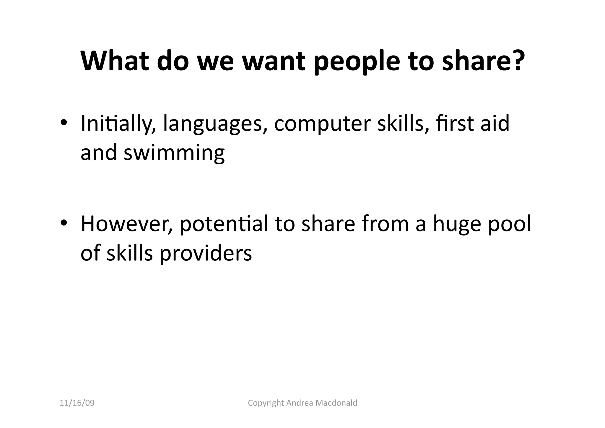 What do we want people to share? 
•  IniQally, languages, computer skills, ﬁrst aid 
   and swimming 

•  However, potenQal to share from a huge pool 
   of skills providers 




11/16/09            Copyright Andrea Macdonald 
 