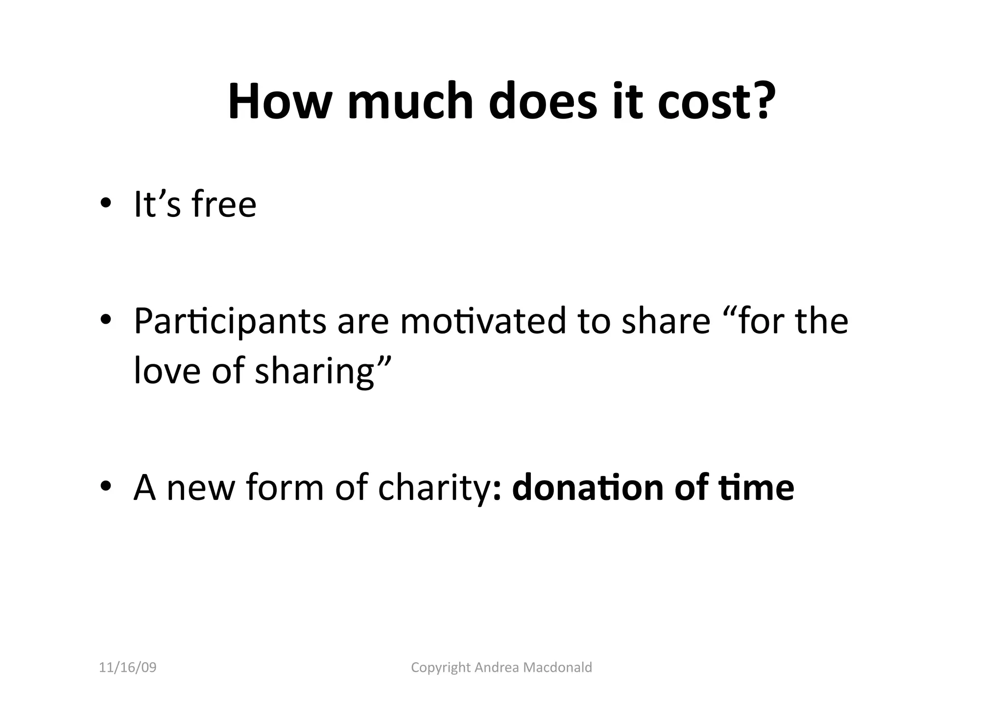 How much does it cost? 
•  It’s free 

•  ParQcipants are moQvated to share “for the 
   love of sharing” 

•  A new form of charity: dona=on of =me 



11/16/09           Copyright Andrea Macdonald 
 