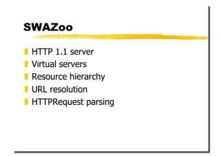 SWAZoo

  HTTP 1.1 server
  Virtual servers
  Resource hierarchy
  URL resolution
  HTTPRequest parsing
 