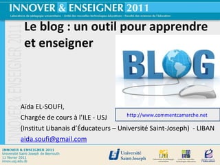Le blog : un outil pour apprendre et enseigner Aïda EL-SOUFI,  Chargée de cours à l’ILE - USJ  (Institut Libanais d’Éducateurs – Université Saint-Joseph)  - LIBAN  [email_address]   http://www.commentcamarche.net   