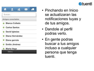 ●   Pinchando en Inicio
    se actualizaran las
    notificaciones tuyas y
    de tus amigos.
●   Dandole al perfil
    podras verlo.
●   En gente podras
    buscar a tus amigos
    incluso a cualquier
    persona que tenga
    tuenti.
 