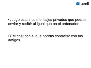 ●Luego estan los mensajes privados que podras
enviar y recibir al igual que en el ordenador.


●Y el chat con el que podras contactar con tus
amigos.
 