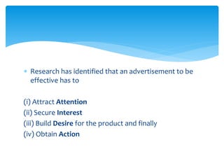  Research has identified that an advertisement to be
effective has to
(i) Attract Attention
(ii) Secure Interest
(iii) Build Desire for the product and finally
(iv) Obtain Action
 