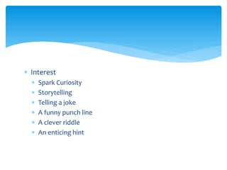  Interest
 Spark Curiosity
 Storytelling
 Telling a joke
 A funny punch line
 A clever riddle
 An enticing hint
 