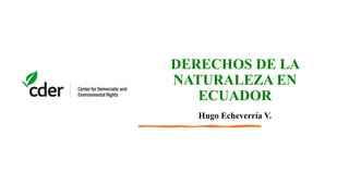 DERECHOS DE LA
NATURALEZA EN
ECUADOR
Hugo Echeverría V.
 