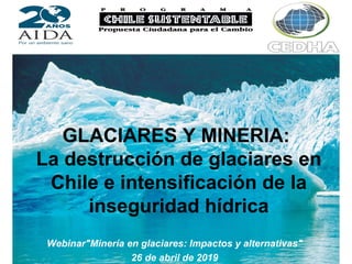 GLACIARES Y MINERIA:
La destrucción de glaciares en
Chile e intensificación de la
inseguridad hídrica
Webinar"Minería en glaciares: Impactos y alternativas"
26 de abril de 2019
 