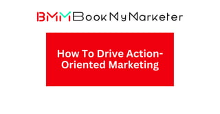 How To Drive Action-
Oriented Marketing
 