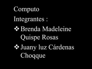 Computo 
Integrantes : 
Brenda Madeleine 
Quispe Rosas 
Juany luz Cárdenas 
Choqque 
 