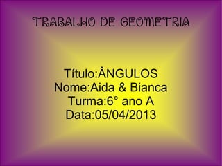 TRABALHO DE GEOMETRIA
Título:ÂNGULOS
Nome:Aida & Bianca
Turma:6° ano A
Data:05/04/2013
 