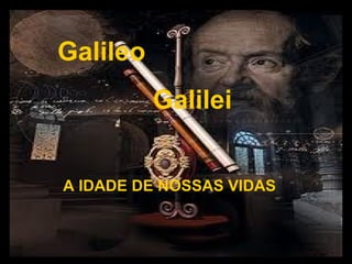 Galileo
Galilei
A IDADE DE NOSSAS VIDAS
 