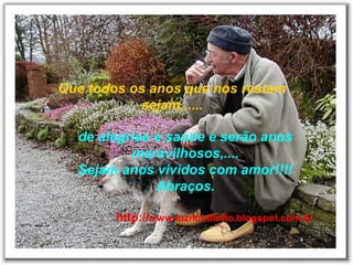 Que todos os anos que nos restam
sejam,.....
de alegrias e saúde e serão anos
maravilhosos,....
Sejam anos vividos com amor!!!!
Abraços.
http://www.luznoinfinito.blogspot.com.br
 