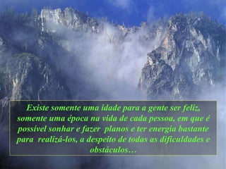 Existe somente uma idade para a gente ser feliz,   somente uma época na vida de cada pessoa ,  em que é possível sonhar e fazer  planos   e ter energia bastante para  realizá-los,   a despeito de todas as dificuldades e obstáculos … 