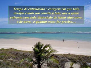 Tempo de entusiasmo e coragem   em que todo desafio é mais um convite à luta ,  que a gente enfrenta com toda disposição   de tentar algo novo, e de novo,   e   quantas vezes for   preciso … 