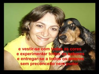 e vestir-se com todas as cores e experimentar todos os sabores e entregar-se a todos os amores sem preconceito nem pudor. 