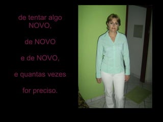 de tentar algo NOVO, de NOVO e de NOVO, e quantas vezes for preciso. 