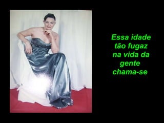 Essa idade tão fugaz na vida da gente chama-se 