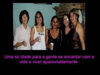 Uma só idade para a gente se encantar com a vida e viver apaixonadamente 