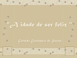 &quot;A idade de ser feliz &quot; &quot;A idade de ser feliz &quot; Geraldo Eustáquio de Souza 