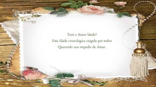 Terá o Amor Idade?
Esta Idade cronológica exigida por todos
Querendo nos impedir de Amar.
 