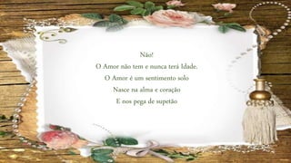 Não!
O Amor não tem e nunca terá Idade.
O Amor é um sentimento solo
Nasce na alma e coração
E nos pega de supetão
 