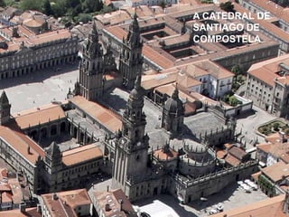 A CATEDRAL DE
SANTIAGO DE
COMPOSTELA
 