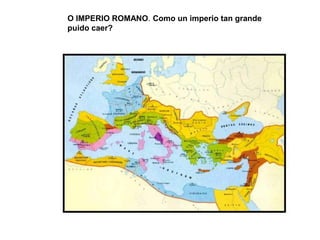 O IMPERIO ROMANO. Como un imperio tan grande
puido caer?
 