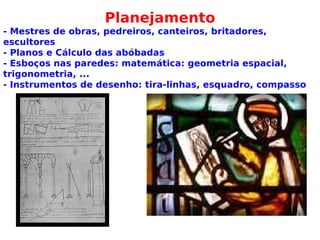 Planejamento
- Mestres de obras, pedreiros, canteiros, britadores,
escultores
- Planos e Cálculo das abóbadas
- Esboços nas paredes: matemática: geometria espacial,
trigonometria, ...
- Instrumentos de desenho: tira-linhas, esquadro, compasso
 
