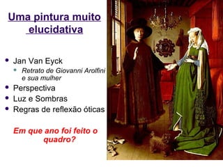 Uma pintura muito
   elucidativa

   Jan Van Eyck
       Retrato de Giovanni Arolfini
        e sua mulher
   Perspectiva
   Luz e Sombras
   Regras de reflexão óticas

    Em que ano foi feito o
          quadro?
 
