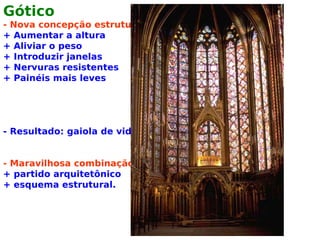 Gótico
- Nova concepção estrutural:
+ Aumentar a altura
+ Aliviar o peso
+ Introduzir janelas
+ Nervuras resistentes
+ Painéis mais leves




- Resultado: gaiola de vidro


- Maravilhosa combinação:
+ partido arquitetônico
+ esquema estrutural.
 