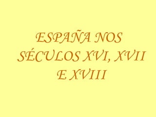 ESPAÑA NOS SÉCULOS XVI, XVII E XVIII