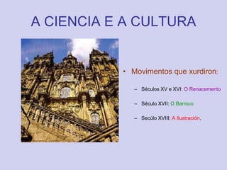 A CIENCIA E A CULTURAMovimentos que xurdiron:Séculos XV e XVI: O RenacementoSéculo XVII: O BarrocoSecúlo XVIII: A Ilustración.