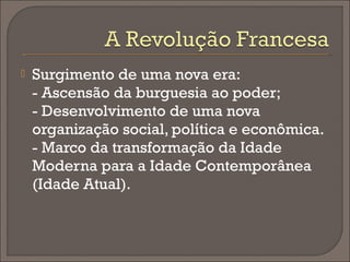    Surgimento de uma nova era:
    - Ascensão da burguesia ao poder;
    - Desenvolvimento de uma nova
    organização social, política e econômica.
    - Marco da transformação da Idade
    Moderna para a Idade Contemporânea
    (Idade Atual).
 