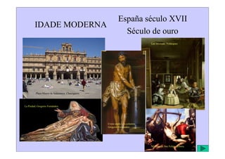 IDADE MODERNA
España século XVII
Século de ouro
Las Meninas. Velázquez
Plaza Mayor de Salamanca. Churriguera.
La Piedad. Gregorio Fernández.
Cristo atado a la columna.
Gregorio Fernández.
Martirio de San Felipe. Ribera.
 