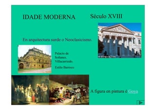 IDADE MODERNA Século XVIII
En arquitectura surde o Neoclasicismo.
Palacio de
A figura en pintura é Goya
Palacio de
Soñanes.
Villacarriedo.
Estilo Barroco
 