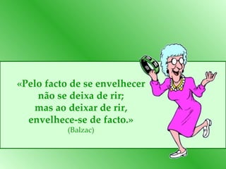 «Pelo facto de se envelhecer não se deixa de rir; mas ao deixar de rir, envelhece-se de facto.» (Balzac) 
