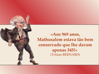 «Aos 969 anos, Mathusalem estava tão bem conservado que lhe davam apenas 345!»  (Tristan BERNARD) 