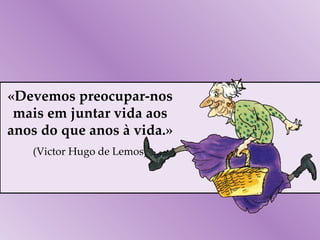 «Devemos preocupar-nos mais em juntar vida aos anos do que anos à vida.» (Victor Hugo de Lemos) 