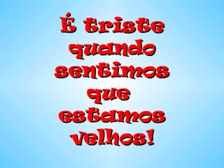 É tristeÉ triste
quandoquando
sentimossentimos
queque
estamosestamos
velhos!velhos!
 