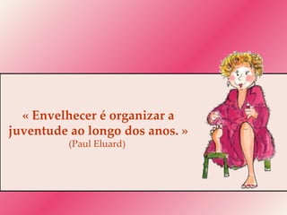 « Envelhecer é organizar a juventude ao longo dos anos. »  (Paul Eluard)  