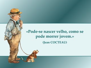 «Pode-se nascer velho, como se pode morrer jovem.» (Jean COCTEAU) 